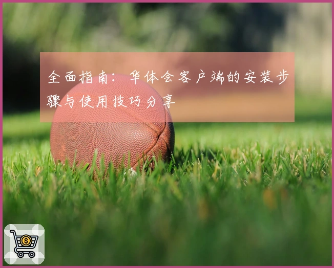 全面指南：华体会客户端的安装步骤与使用技巧分享