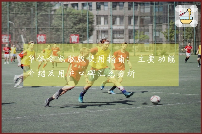 华体会电脑版使用指南：主要功能介绍及用户口碑汇总分析