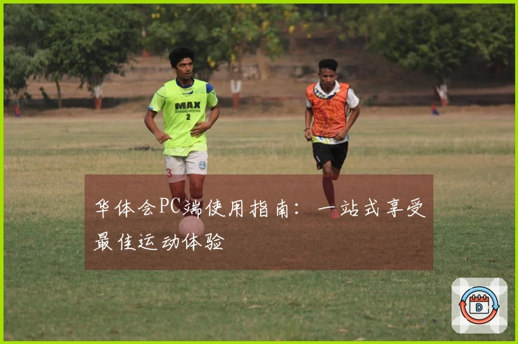 华体会PC端使用指南：一站式享受最佳运动体验