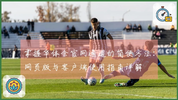 掌握华体会官网通道的简便方法：网页版与客户端使用指南详解