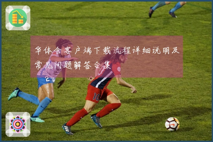 华体会客户端下载流程详细说明及常见问题解答合集