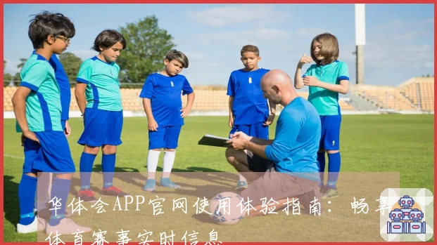 华体会APP官网使用体验指南：畅享体育赛事实时信息