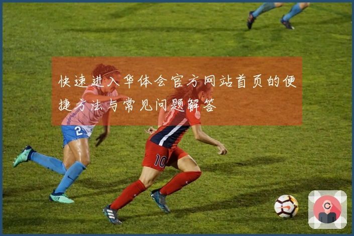 快速进入华体会官方网站首页的便捷方法与常见问题解答