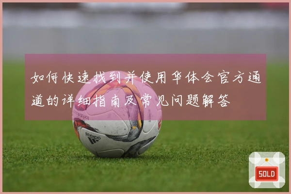 如何快速找到并使用华体会官方通道的详细指南及常见问题解答