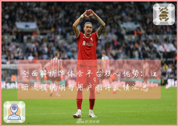 全面解析华体会平台核心优势：注册流程说明与用户测评反馈汇总