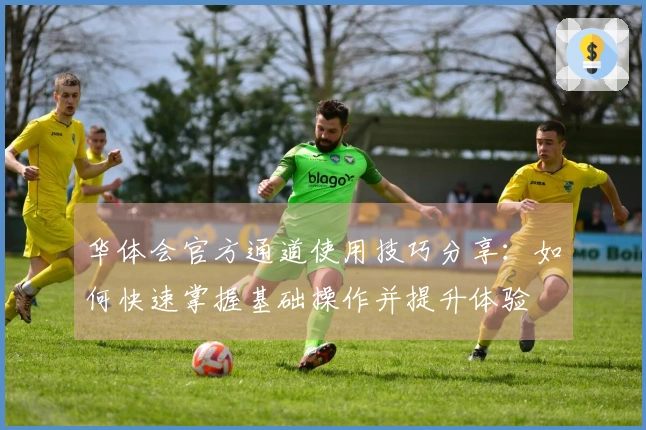 华体会官方通道使用技巧分享:如何快速掌握基础操作并提升体验