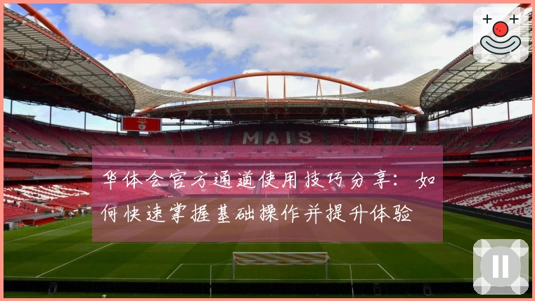 华体会官方通道使用技巧分享：如何快速掌握基础操作并提升体验