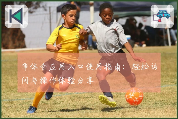 华体会应用入口使用指南：轻松访问与操作体验分享