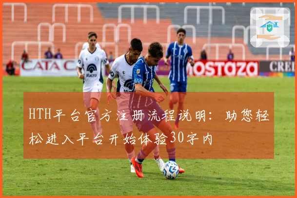HTH平台官方注册流程说明：助您轻松进入平台开始体验30字内