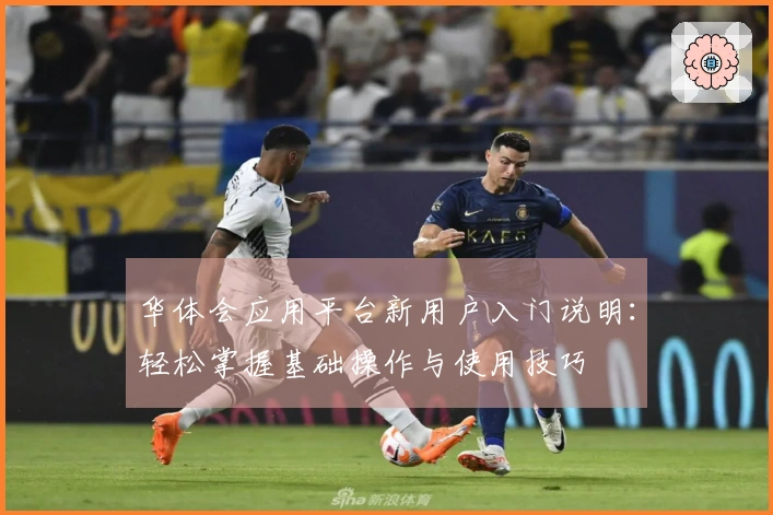 华体会应用平台新用户入门说明：轻松掌握基础操作与使用技巧