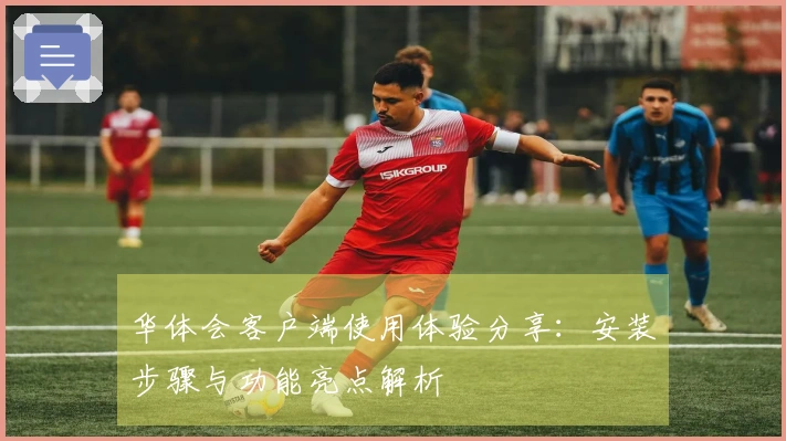 华体会客户端使用体验分享：安装步骤与功能亮点解析