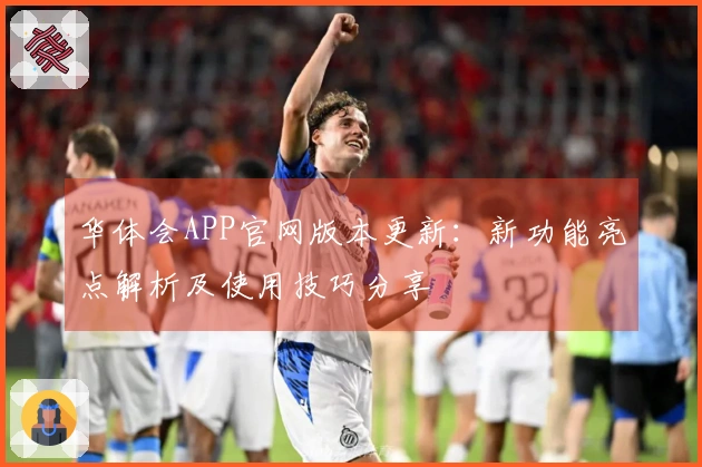 华体会APP官网版本更新：新功能亮点解析及使用技巧分享