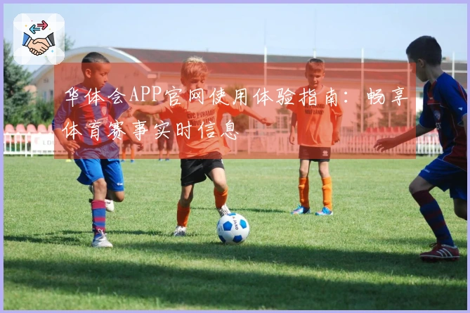 华体会APP官网使用体验指南：畅享体育赛事实时信息