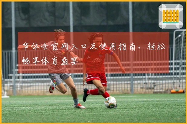 华体会官网入口及使用指南，轻松畅享体育盛宴