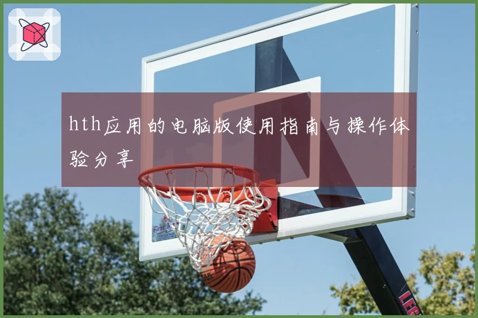 hth应用的电脑版使用指南与操作体验分享