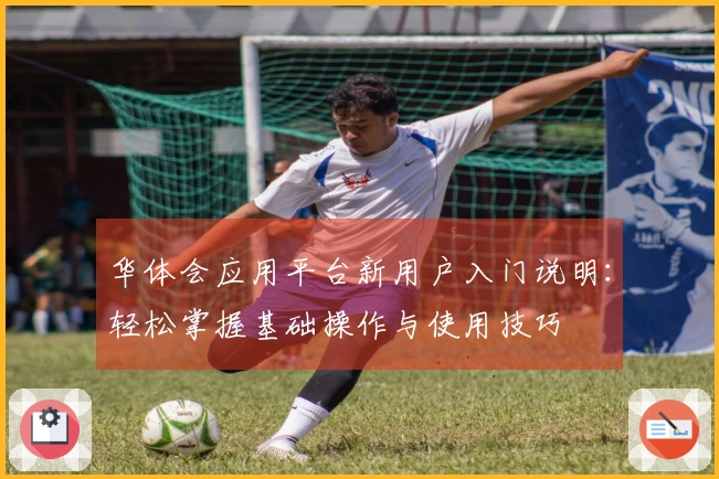 华体会应用平台新用户入门说明：轻松掌握基础操作与使用技巧