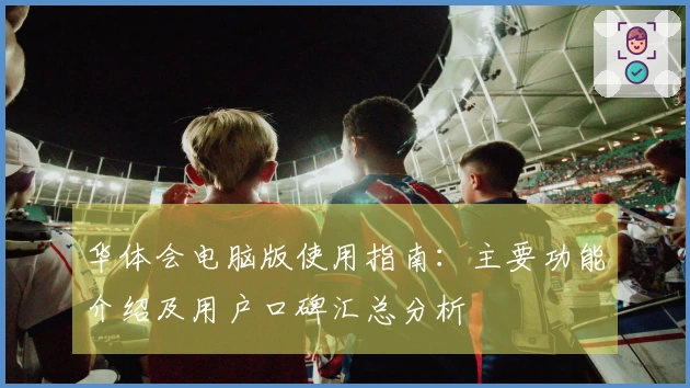 华体会电脑版使用指南：主要功能介绍及用户口碑汇总分析