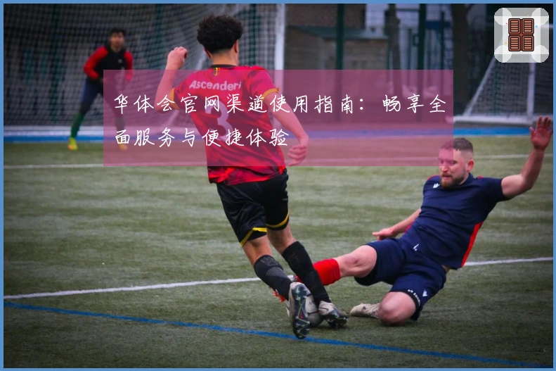 华体会官网渠道使用指南：畅享全面服务与便捷体验