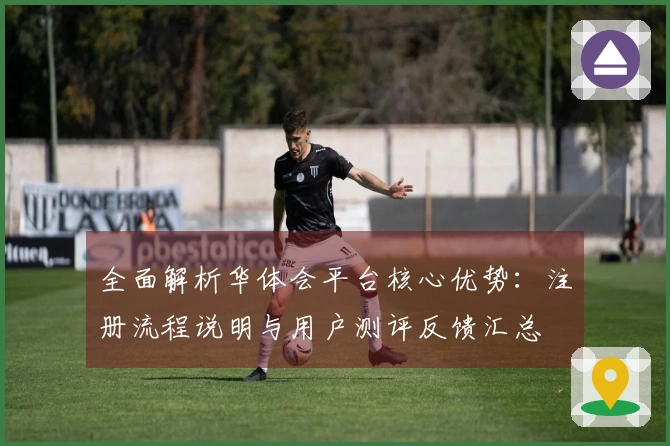 全面解析华体会平台核心优势：注册流程说明与用户测评反馈汇总