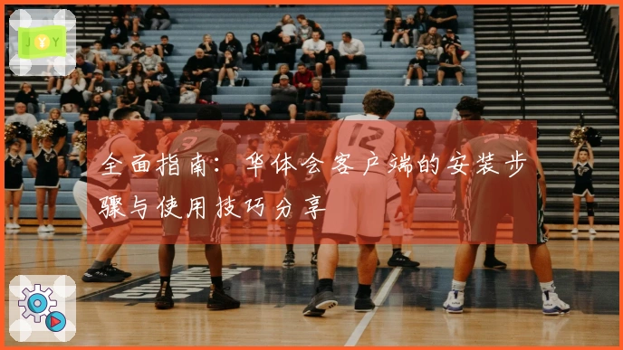 全面指南：华体会客户端的安装步骤与使用技巧分享