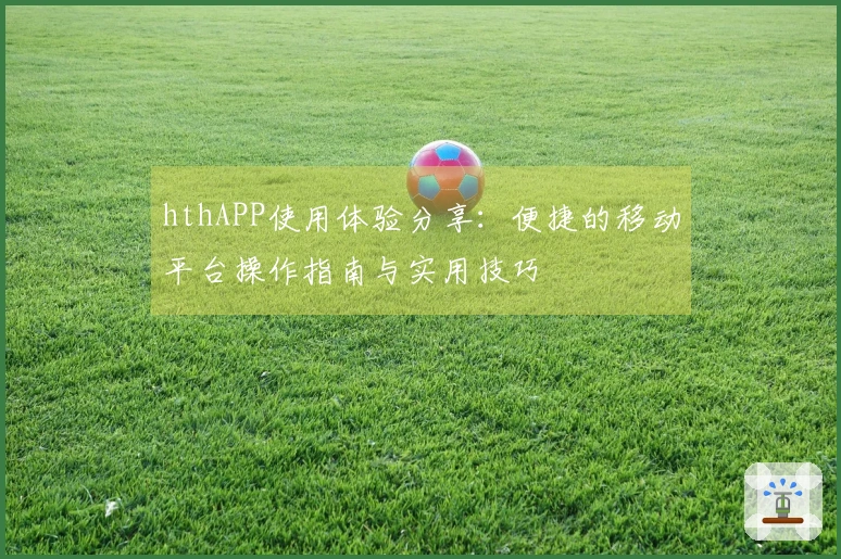 hthAPP使用体验分享：便捷的移动平台操作指南与实用技巧