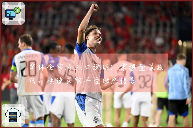 华体会官方入口说明：掌握登录技巧，快速获取平台动态信息