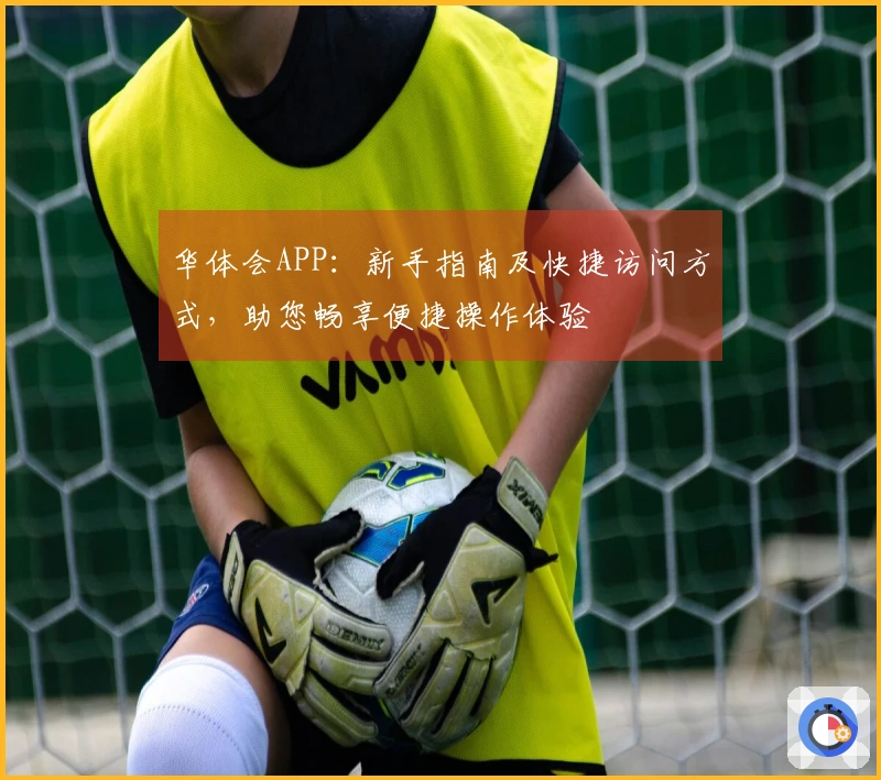 华体会APP：新手指南及快捷访问方式，助您畅享便捷操作体验