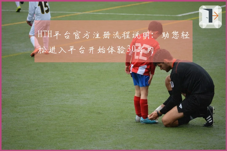 HTH平台官方注册流程说明：助您轻松进入平台开始体验30字内
